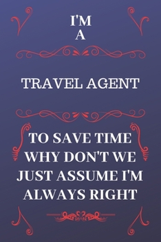 Paperback I'm A Travel Agent To Save Time Why Don't We Just Assume I'm Always Right: Perfect Gag Gift For A Travel Agent Who Happens To Be Always Be Right! - Bl Book