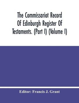The Commissariot Record Of Edinburgh Register Of Testaments. (Part I)