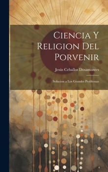 Ciencia Y Religion Del Porvenir: Solucion a Los Grandes Problemas