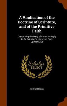 Hardcover A Vindication of the Doctrine of Scripture, and of the Primitive Faith: Concerning the Deity of Christ: In Reply to Dr. Priestley's History of Early O Book