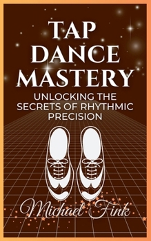 Paperback Tap Dance Mastery: Unlocking the Secrets of Rhythmic Precision: From Basic Moves to Advanced Routines-Master the Magic of Tap Dance Book