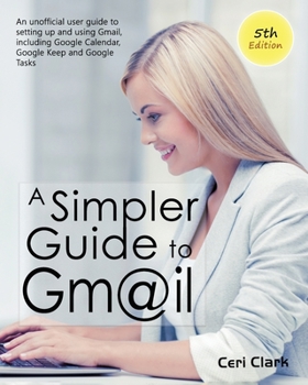 Paperback A Simpler Guide to Gmail 5th Edition: An Unofficial User Guide to Setting up and Using Gmail, Including Google Calendar, Google Keep and Google Tasks Book