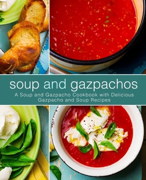 Soup and Gazpachos: A Soup and Gazpacho Cookbook with Delicious Gazpacho and Soup Recipes (2nd Edition)
