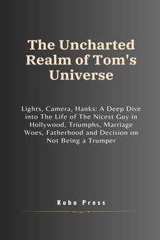 The Uncharted Realm of Tom's Universe: Lights, Camera, Hanks: A Deep Dive into The Life of The Nicest Guy in Hollywood, Triumphs, Marriage Woes, ... Biographies of Extraordinary Souls)