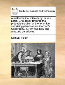 Paperback A Mathematical Miscellany: In Four Parts. I. an Essay Towards the Probable Solution of the Forty-Five Surprizing Paradoxes in Gordon's Geography. Book