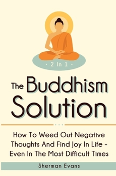Paperback The Buddhism Solution 2 In 1: How To Weed Out Negative Thoughts And Find Joy In Life - Even In The Most Difficult Of Times Book
