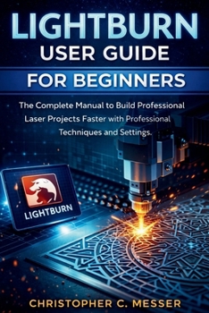 Paperback LightBurn User Guide for Beginners: The Complete Manual to Build Professional Laser Projects Faster with Professional Techniques and Settings Book
