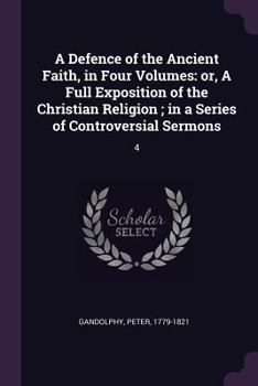 Paperback A Defence of the Ancient Faith, in Four Volumes: or, A Full Exposition of the Christian Religion; in a Series of Controversial Sermons: 4 Book