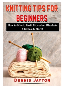Paperback Knitting Tips for Beginners: How to Stitch, Knit, & Crochet Blankets, Clothes, & More! Book