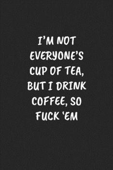 I'm Not Everyone’s Cup Of Tea, But I Drink Coffee, So Fuck ‘Em: Funny Notebook For Coworkers for the Office  - Blank Lined Journal Mens Gag Gifts For Women