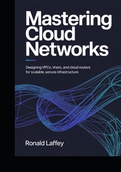 MASTERING CLOUD NETWORKS: Designing VPCs, VNets, and Cloud Routers for Scalable, Secure Infrastructure