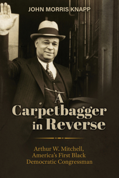 A Carpetbagger in Reverse: Arthur W. Mitchell, America's First Black Democratic Congressman (The Modern South)