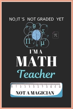 NO IT'S NOT GRADED YET  I'M A MATH TEACHER NOT A MAGICIAN: Blank Lined Teacher Notebook 100 pages college ruled Journal for math teacher gift, for ... Gift.Teacher gift for all kind of teacher.