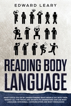 Reading Body Language: What You Could Do by Understanding What People Say with Their Bodies - All the Tricks and Secrets to Understand and Use Body Language, Non-Verbal Communication and Body Persuasi
