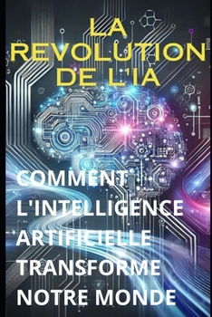 LA REVOLUTION DE L'IA :: COMMENT L'INTELLIGENCE ARTIFICIELLE TRANSFORME NOTRE MONDE (LIVRE IA EN FRANCAIS) (French Edition)