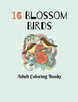 16 Blossom Birds: Coloring Book For Adults Featuring Blossom Birds, Larks in Flowers, Owl and Blooming Tree, Blossom Poppies, and Much M