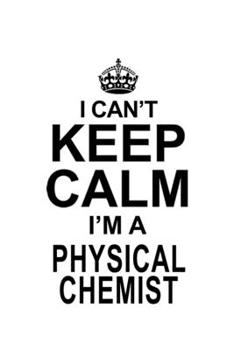 I Can't Keep Calm I'm A Physical Chemist: Best Physical Chemist Notebook, Physical Chemistry Scientist Journal Gift, Diary, Doodle Gift or Notebook | 6 x 9 Compact Size, 109 Blank Lined Pages