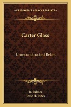 Carter Glass: Unreconstructed Rebel: A Biography