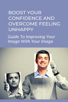 Paperback Boost Your Confidence And Overcome Feeling Unhappy: Guide To Improving Your Image With Your Image: 7 Steps To Changing Your Self Image Book