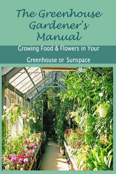 The Greenhouse Gardener's Manual: Growing Food & Flowers in Your Greenhouse or Sunspace