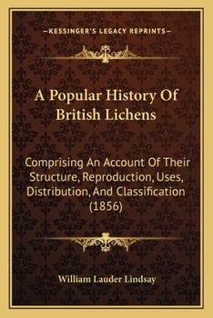 A Popular History Of British Lichens: Comprising An Account Of Their Structure, Reproduction, Uses, Distribution, And Classification