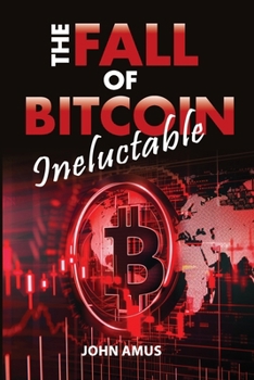 The Inevitable Fall of Bitcoin : Why Is Bitcoin Going to Collapse?: Is the Collapse of Bitcoin Possible? Yes, and Discover Why! Prepare for the Loss of Bitcoin's Value and Anticipate the Coming Crash.