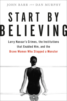 Hardcover Start by Believing: Larry Nassar's Crimes, the Institutions That Enabled Him, and the Brave Women Who Stopped a Monster Book