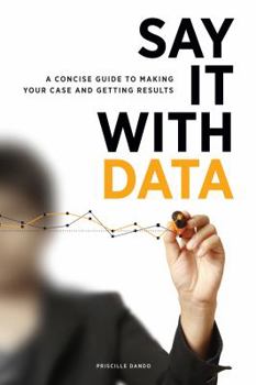 Paperback Say It with Data: A Concise Guide to Making Your Case and Getting Results Book