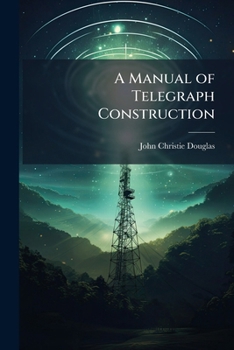 Paperback A Manual of Telegraph Construction: The Mechanical Elements of Electric Telegraph Engineering Book
