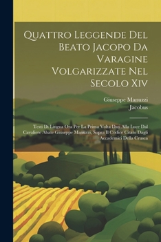 Paperback Quattro Leggende Del Beato Jacopo Da Varagine Volgarizzate Nel Secolo Xiv: Testi Di Lingua Ora Per La Prima Volta Dati Alla Luce Dal Cavaliere Abate G [Italian] Book