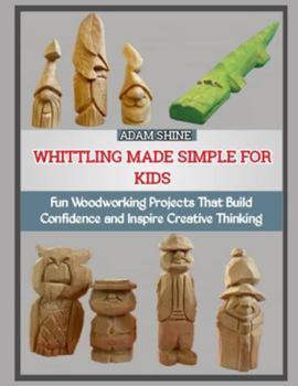 Paperback Whittling Made Simple for Kids: Fun Woodworking Projects That Build Confidence and Inspire Creative Thinking Book
