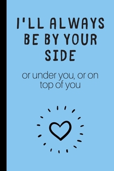 I'll always be by yourside (or under you, or on top of you): Lined notebook, funny journal for partner, birthday, christmas, valentines day. Better and more useful than a card