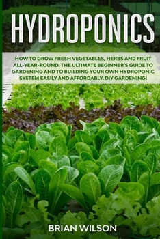 Paperback Hydroponics: How to GROW Fresh Vegetables, Herbs and Fruit all-year-round. The Ultimate Beginner's Guide to GARDENING and to Buildi Book
