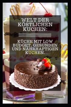 Welt Der Köstlichen Kuchen: Küche Mit Low Budget, Gesunden Und Nährhaftigen Kuchen.