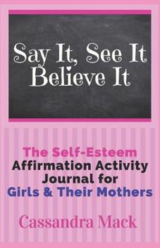 Paperback Say It See It Believe It: The Self-Esteem Affirmation Activity Journal For Girls To Read & Do With Their Mothers Book