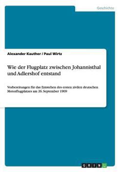 Paperback Wie der Flugplatz zwischen Johannisthal und Adlershof entstand: Vorbereitungen für das Entstehen des ersten zivilen deutschen Motorflugplatzes am 26. [German] Book