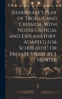 Hardcover Shakspeare's Play of Troilus and Cressida, With Notes Critical and Explanatory, Adapted for Scholastic Or Private Study by J. Hunter Book