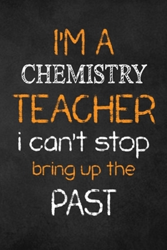 Paperback I'M A Chemistry TEACHER I CAN'T STOP BRING UP THE PAST: Teacher Appreciation Gifts: Chemistry Teacher Appreciation Notebook, Teacher Appreciation Jour Book