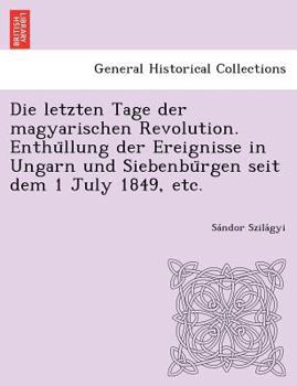 Paperback Die Letzten Tage Der Magyarischen Revolution. Enthu Llung Der Ereignisse in Ungarn Und Siebenbu Rgen Seit Dem 1 July 1849, Etc. [German] Book