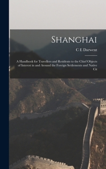 Hardcover Shanghai: A Handbook for Travellers and Residents to the Chief Objects of Interest in and Around the Foreign Settlements and Native Cit Book