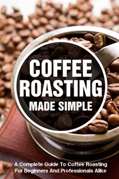 Paperback Coffee Roasting Made Simple A Complete Guide To Coffee Roasting For Beginners And Professionals Alike: Coffee Roasting Book