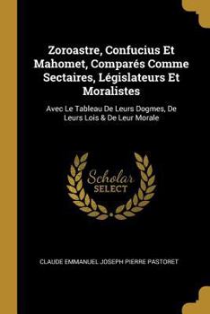 Zoroastre, Confucius Et Mahomet, Compar�s Comme Sectaires, L�gislateurs Et Moralistes: Avec Le Tableau de Leurs Dogmes, de Leurs Lois & de Leur Morale