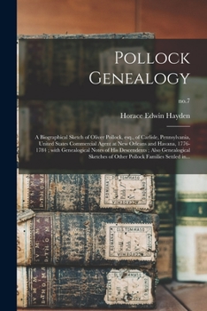 Pollock Genealogy. A Biographical Sketch of Oliver Pollock, esq., of Carlisle, Pennsylvania, United States Commercial Agent at New Orleans and Havana, ... Genealogical Sketches of Other Pollock Famil