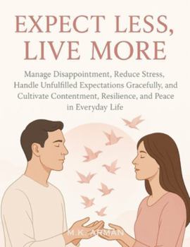 Expect Less, Live More: Manage Disappointment, Reduce Stress, Handle Unfulfilled Expectations Gracefully, and Cultivate Contentment, Resilience, and ... Everyday Life (Meaningful Relations Series)