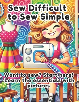 Paperback Sew Difficult to Sew Simple: A Beginner's Guide to Sewing, Fabrics, and Patterns: Want to sew? Start here! Learn the essentials with pictures Book