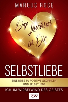 Selbstliebe, Das Leuchten in Dir. Eine Reise zu positive Gedanken und Selbstliebe. (Ich - Im Wirbelwind des Geistes) (German Edition)