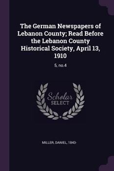 Paperback The German Newspapers of Lebanon County; Read Before the Lebanon County Historical Society, April 13, 1910: 5, no.4 Book