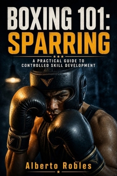Boxing 101: Sparring: Learn to Stay Composed, Control the Round, Make Adjustments, Test Your Skills, and Improve Without Turning Every Session Into a Fight