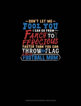 Don't Let Me Fool You I Can Go From Fancy To Ferocious Faster Than You Can Throw The Flag I'm A Football Mom: Composition Notebook: Wide Ruled