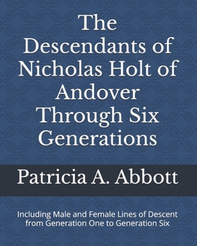The Descendants of Nicholas Holt of Andover Through Six Generations: Including Male and Female Lines of Descent from Generation One to Generation Six